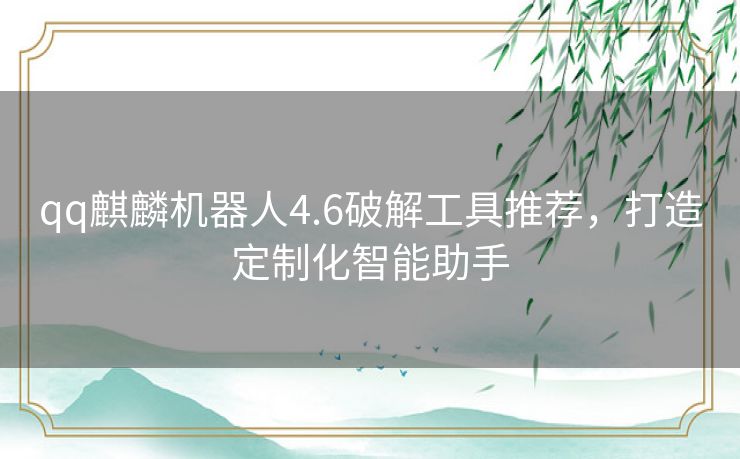 qq麒麟机器人4.6破解工具推荐，打造定制化智能助手