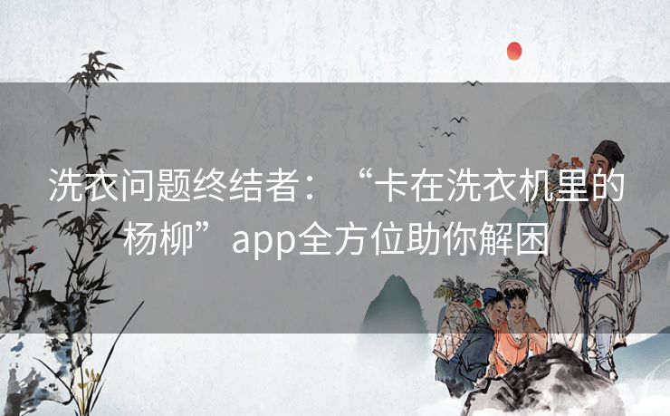 洗衣问题终结者：“卡在洗衣机里的杨柳”app全方位助你解困
