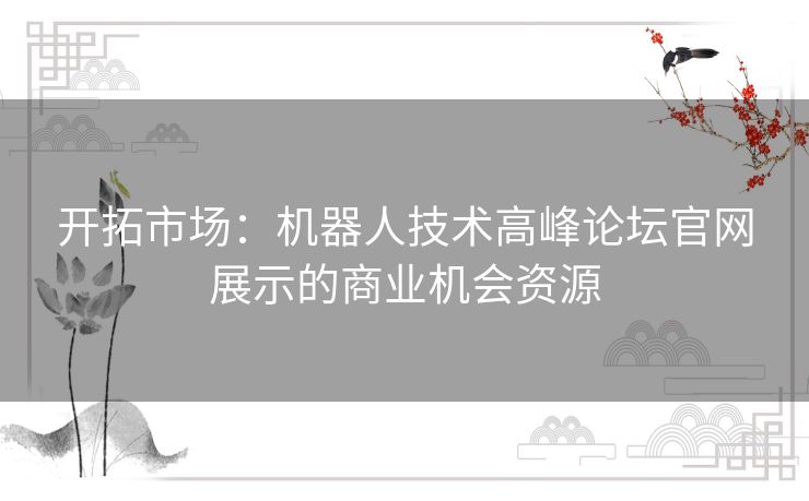 开拓市场：机器人技术高峰论坛官网展示的商业机会资源