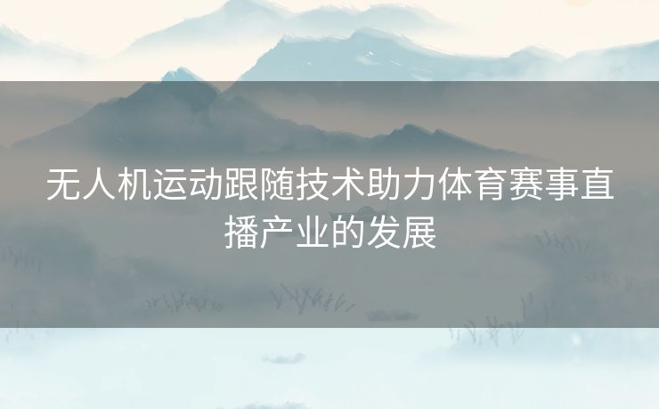 无人机运动跟随技术助力体育赛事直播产业的发展