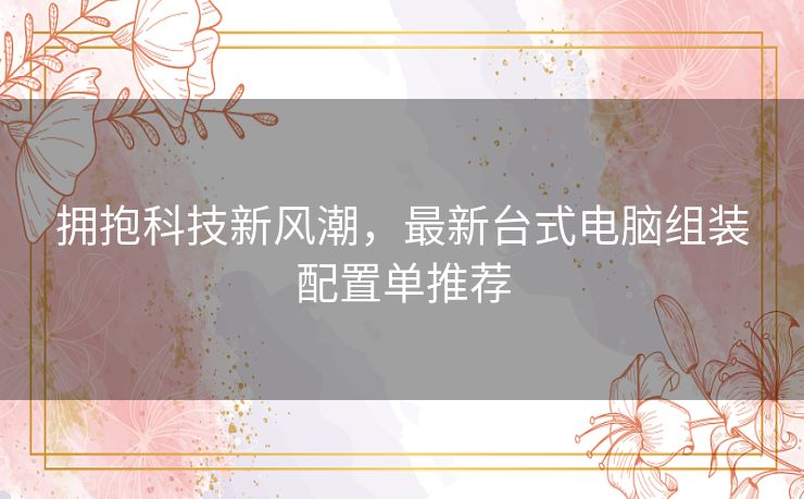 拥抱科技新风潮，最新台式电脑组装配置单推荐