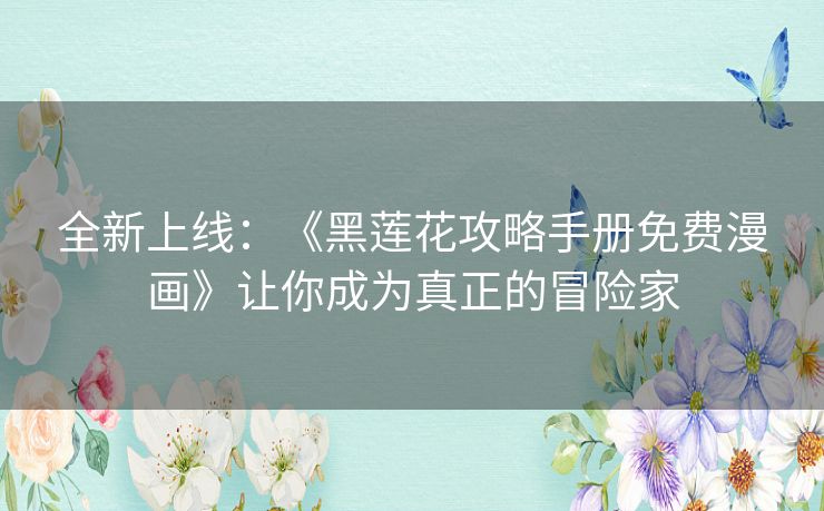 全新上线：《黑莲花攻略手册免费漫画》让你成为真正的冒险家