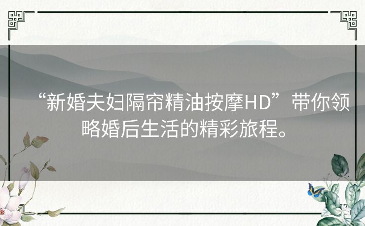 “新婚夫妇隔帘精油按摩HD”带你领略婚后生活的精彩旅程。