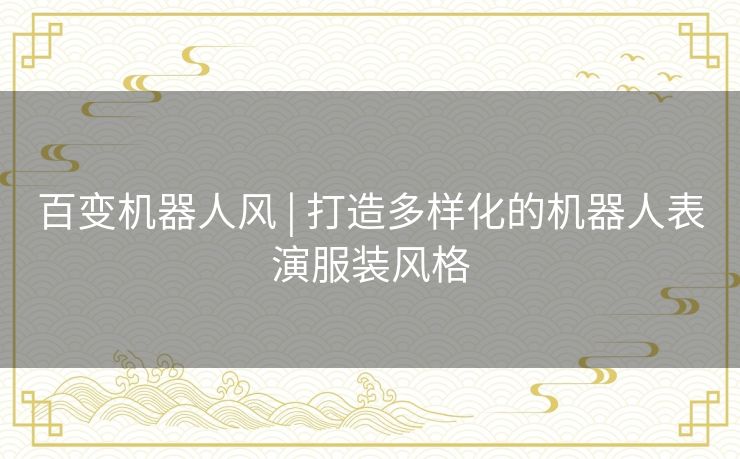 百变机器人风 | 打造多样化的机器人表演服装风格