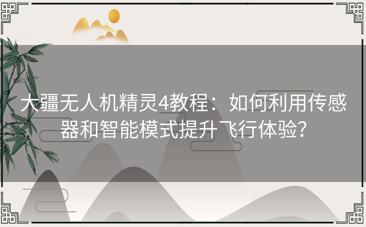 大疆无人机精灵4教程：如何利用传感器和智能模式提升飞行体验？