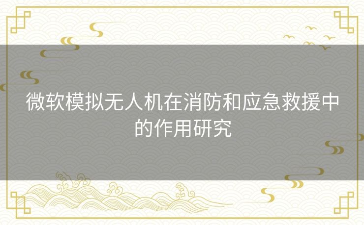 微软模拟无人机在消防和应急救援中的作用研究