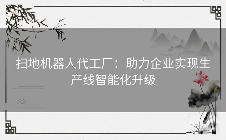 扫地机器人代工厂：助力企业实现生产线智能化升级