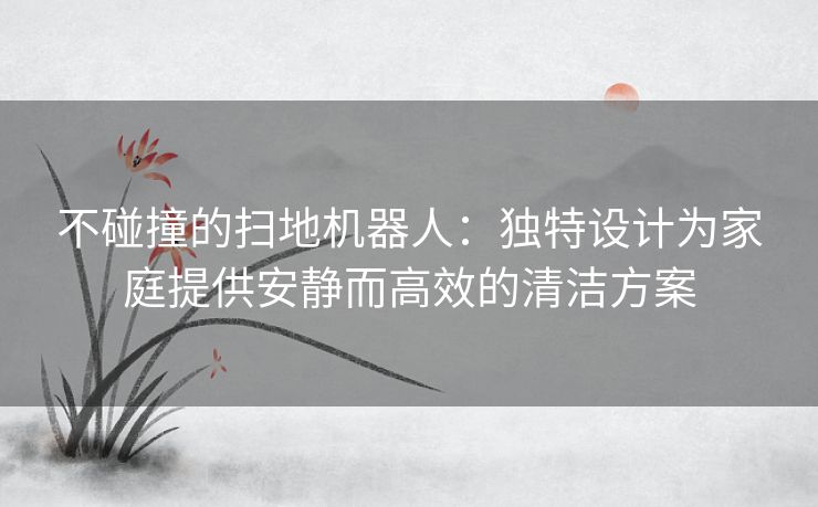 不碰撞的扫地机器人：独特设计为家庭提供安静而高效的清洁方案
