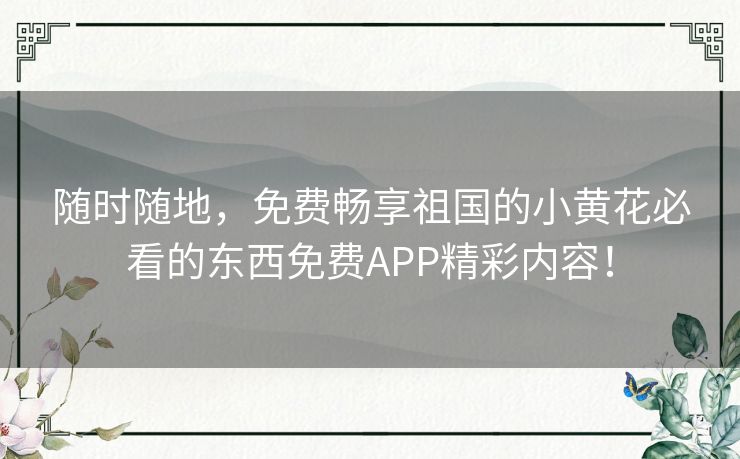 随时随地，免费畅享祖国的小黄花必看的东西免费APP精彩内容！
