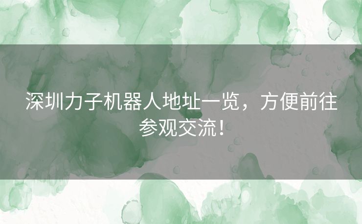 深圳力子机器人地址一览，方便前往参观交流！