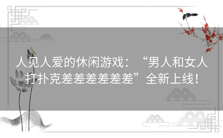 人见人爱的休闲游戏：“男人和女人打扑克差差差差差差”全新上线！