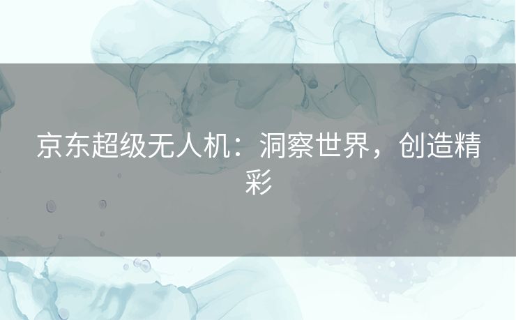 京东超级无人机：洞察世界，创造精彩