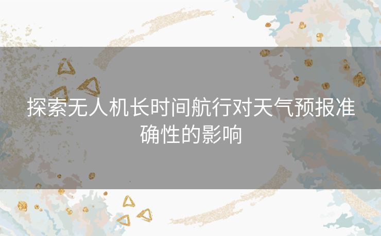 探索无人机长时间航行对天气预报准确性的影响
