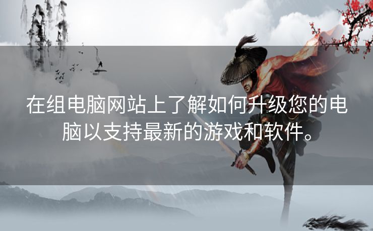 在组电脑网站上了解如何升级您的电脑以支持最新的游戏和软件。