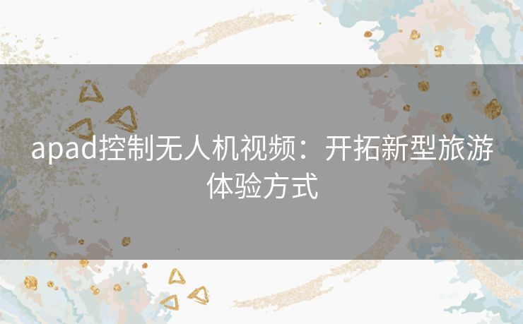 apad控制无人机视频：开拓新型旅游体验方式