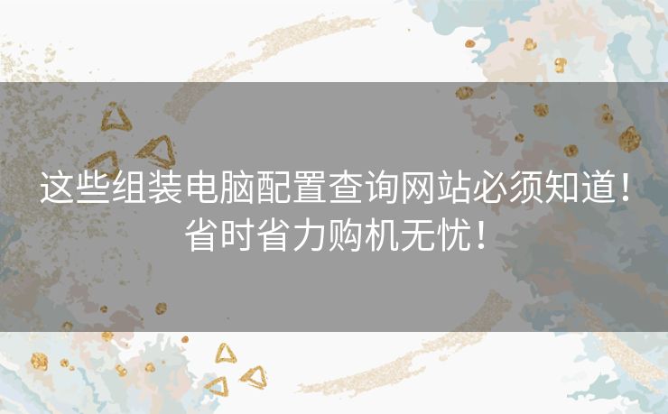 这些组装电脑配置查询网站必须知道！省时省力购机无忧！