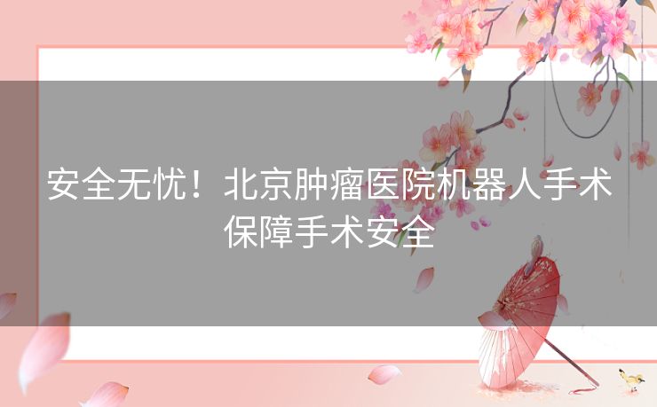 安全无忧！北京肿瘤医院机器人手术保障手术安全