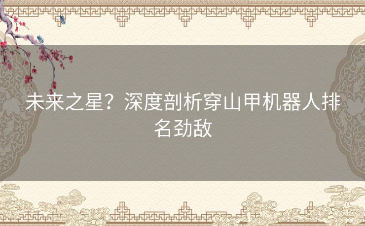 未来之星？深度剖析穿山甲机器人排名劲敌