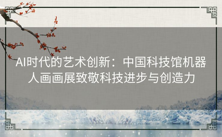 AI时代的艺术创新：中国科技馆机器人画画展致敬科技进步与创造力