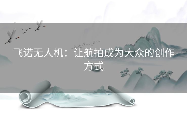 飞诺无人机：让航拍成为大众的创作方式