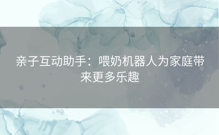 亲子互动助手：喂奶机器人为家庭带来更多乐趣