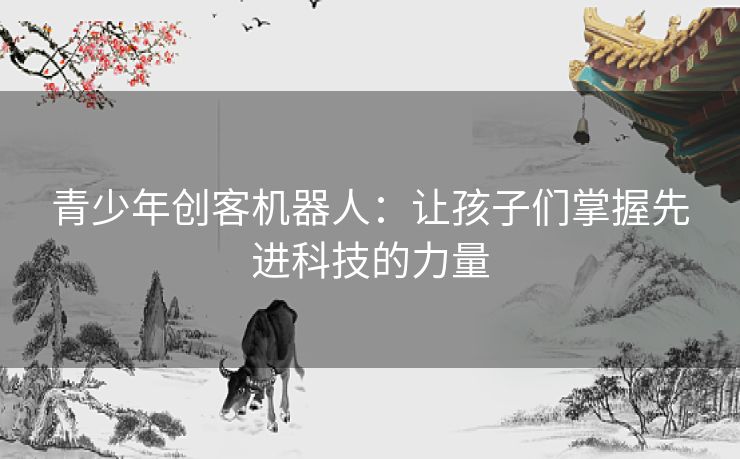 青少年创客机器人：让孩子们掌握先进科技的力量