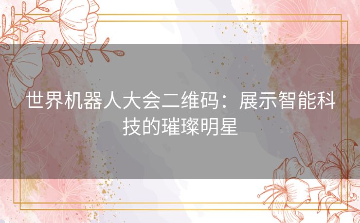 世界机器人大会二维码：展示智能科技的璀璨明星