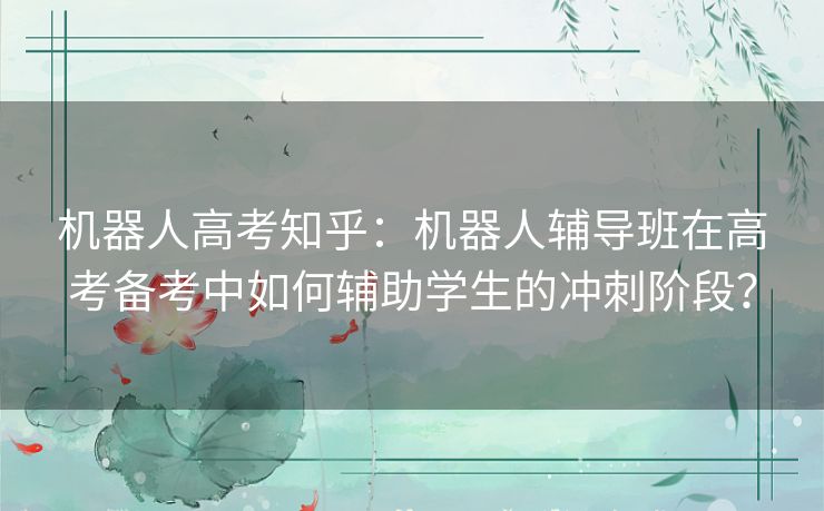 机器人高考知乎：机器人辅导班在高考备考中如何辅助学生的冲刺阶段？