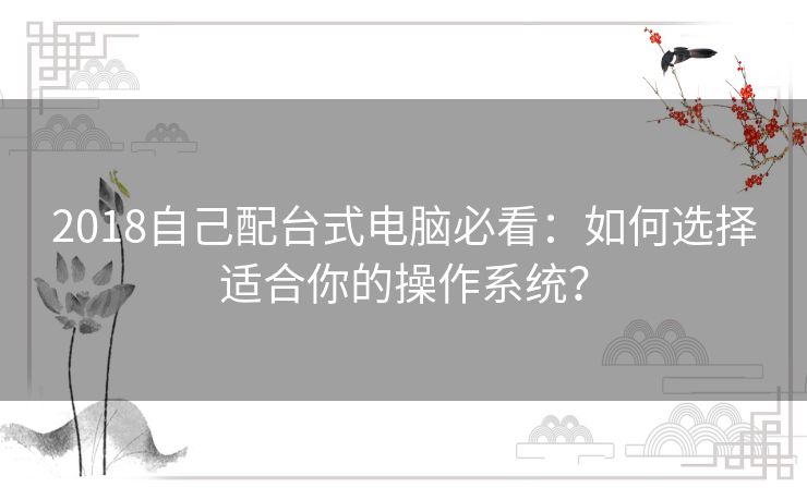 2018自己配台式电脑必看：如何选择适合你的操作系统？