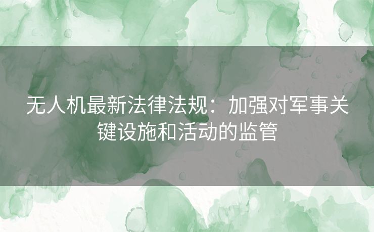 无人机最新法律法规：加强对军事关键设施和活动的监管