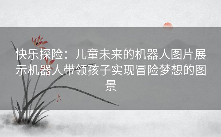 快乐探险：儿童未来的机器人图片展示机器人带领孩子实现冒险梦想的图景