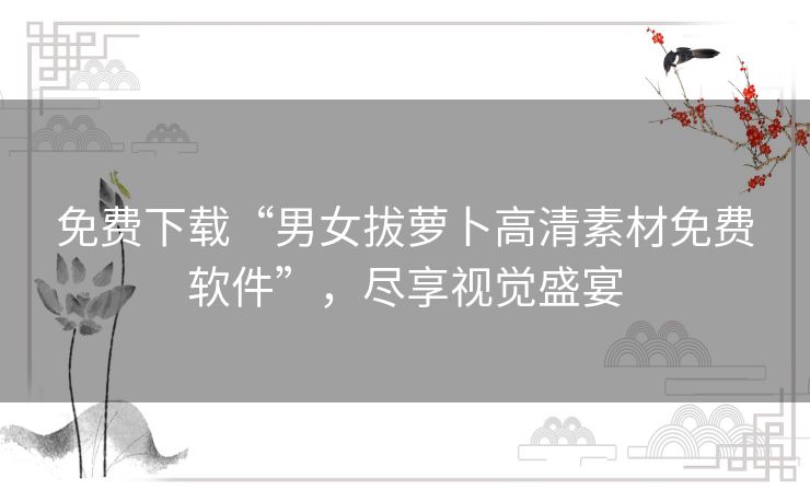 免费下载“男女拔萝卜高清素材免费软件”，尽享视觉盛宴