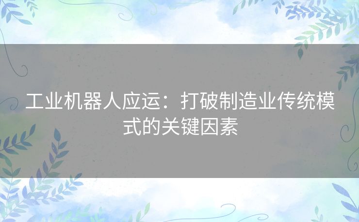 工业机器人应运：打破制造业传统模式的关键因素