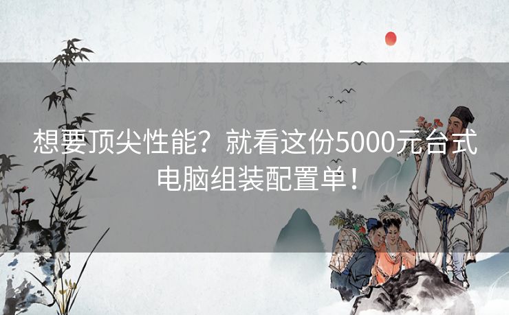 想要顶尖性能？就看这份5000元台式电脑组装配置单！