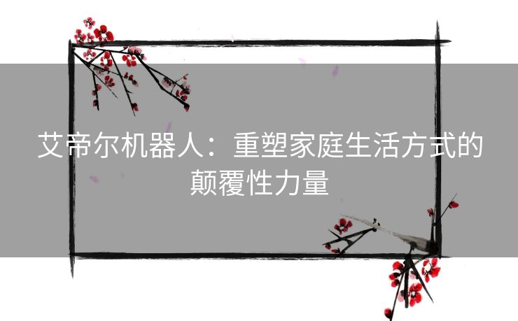 艾帝尔机器人：重塑家庭生活方式的颠覆性力量