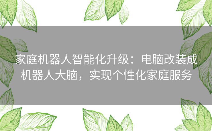 家庭机器人智能化升级：电脑改装成机器人大脑，实现个性化家庭服务