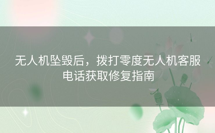 无人机坠毁后，拨打零度无人机客服电话获取修复指南