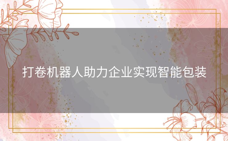 打卷机器人助力企业实现智能包装