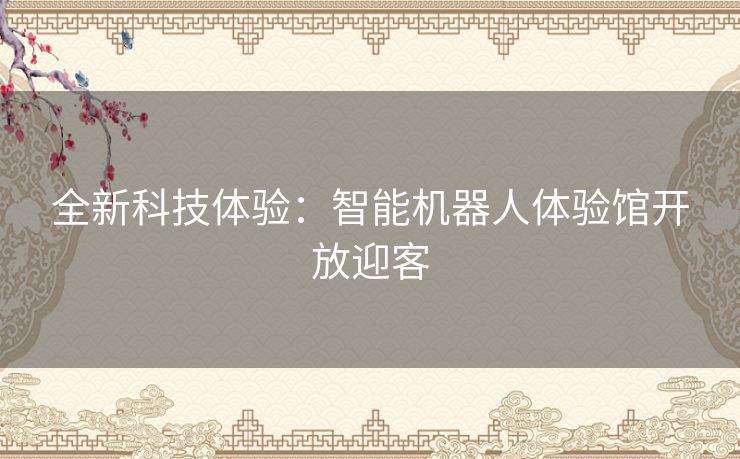 全新科技体验：智能机器人体验馆开放迎客