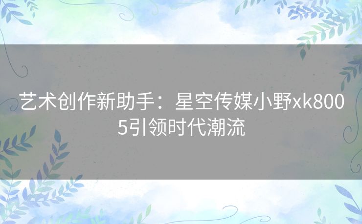 艺术创作新助手：星空传媒小野xk8005引领时代潮流