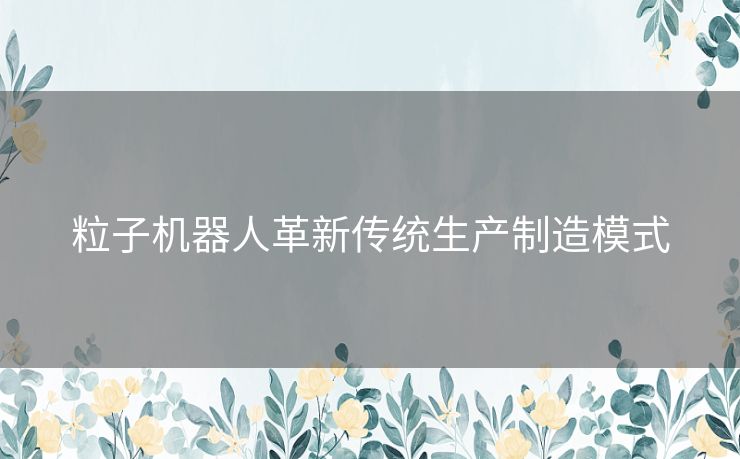 粒子机器人革新传统生产制造模式