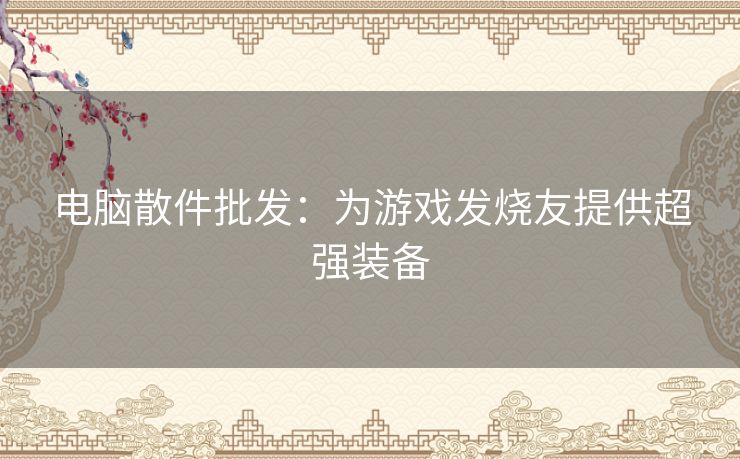电脑散件批发：为游戏发烧友提供超强装备