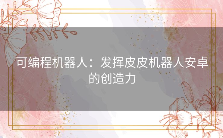 可编程机器人：发挥皮皮机器人安卓的创造力