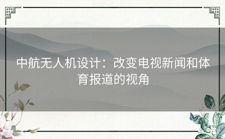 中航无人机设计：改变电视新闻和体育报道的视角
