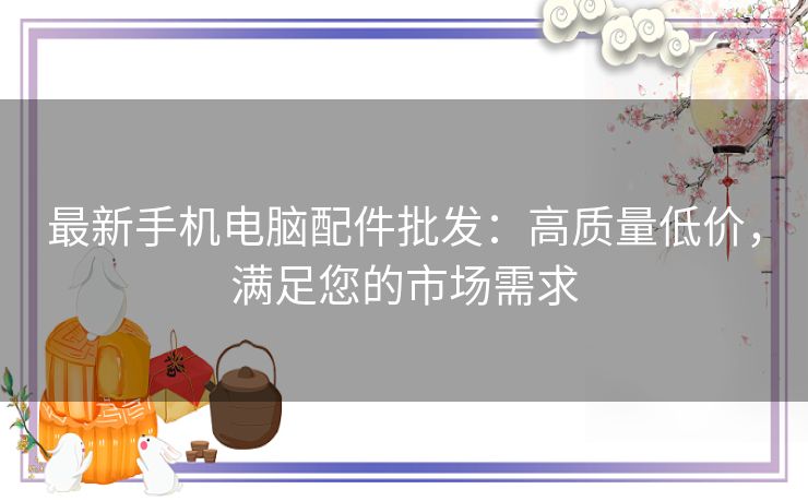最新手机电脑配件批发：高质量低价，满足您的市场需求