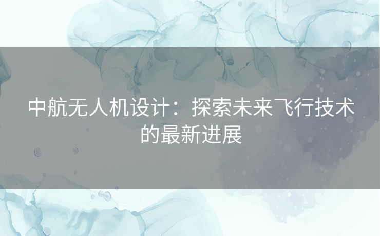 中航无人机设计：探索未来飞行技术的最新进展