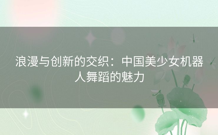 浪漫与创新的交织：中国美少女机器人舞蹈的魅力
