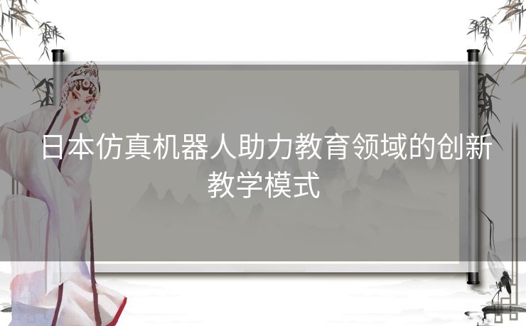 日本仿真机器人助力教育领域的创新教学模式