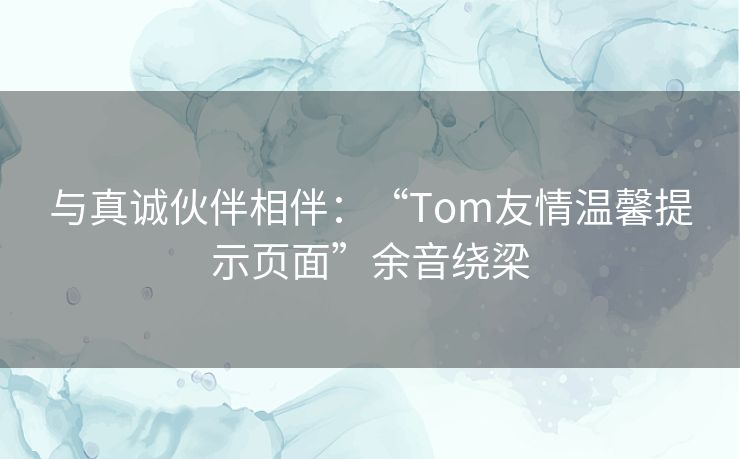 与真诚伙伴相伴：“Tom友情温馨提示页面”余音绕梁