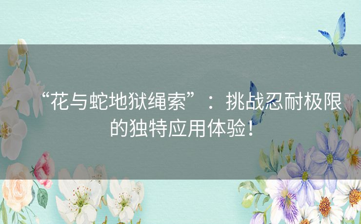 “花与蛇地狱绳索”：挑战忍耐极限的独特应用体验！